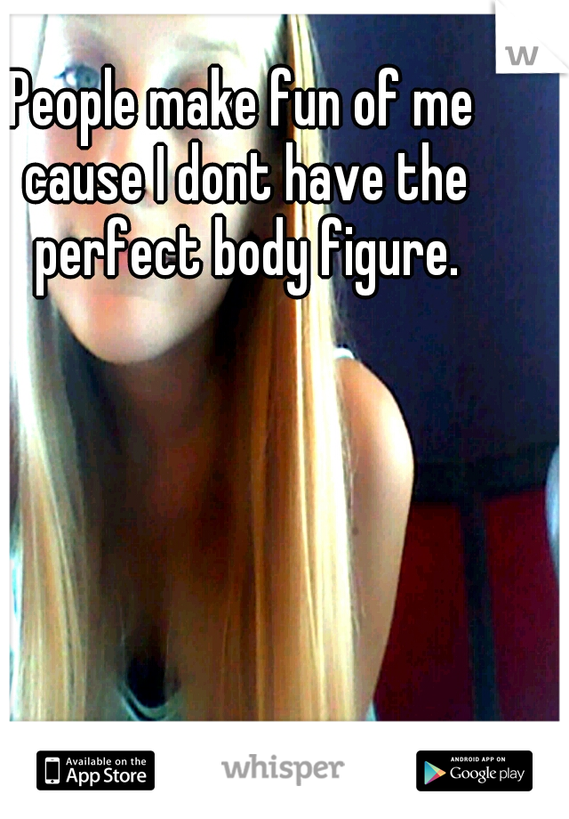 People make fun of me cause I dont have the perfect body figure.