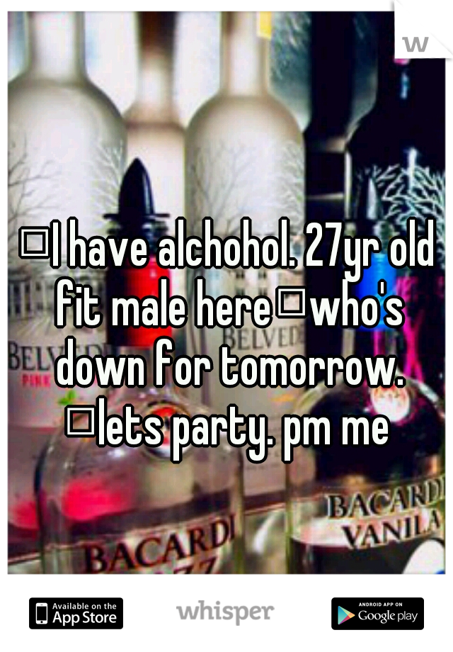 
I have alchohol. 27yr old fit male here
who's down for tomorrow. 
lets party. pm me 