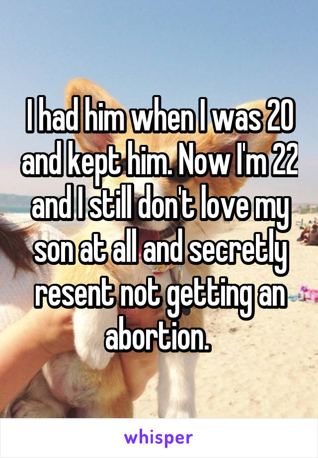 I had him when I was 20 and kept him. Now I'm 22 and I still don't love my son at all and secretly resent not getting an abortion. 