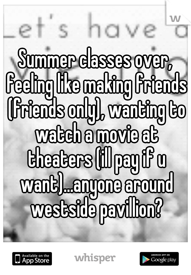 Summer classes over, feeling like making friends (friends only), wanting to watch a movie at theaters (ill pay if u want)...anyone around westside pavillion?