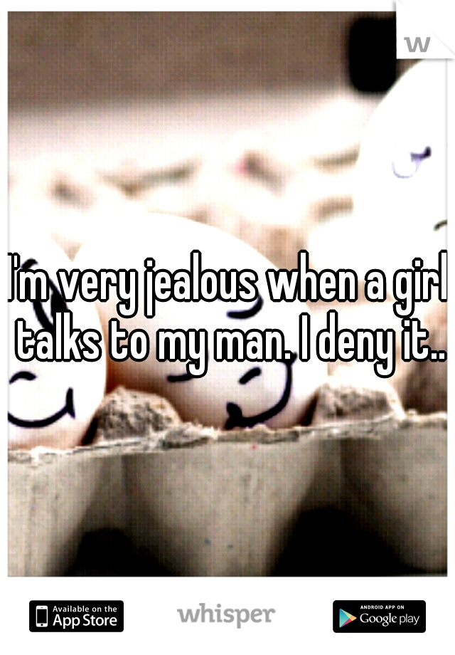 I'm very jealous when a girl talks to my man. I deny it..