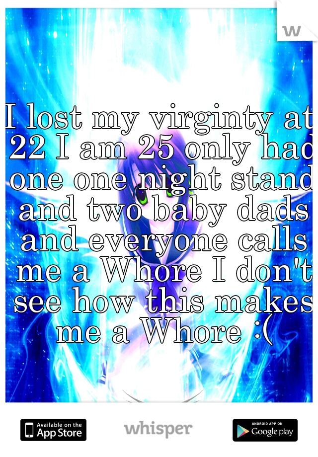 I lost my virginty at 22 I am 25 only had one one night stand and two baby dads and everyone calls me a Whore I don't see how this makes me a Whore :(