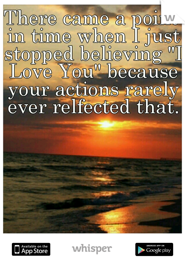 There came a point in time when I just stopped believing "I Love You" because your actions rarely ever relfected that.