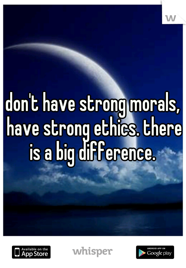 I don't have strong morals, I have strong ethics. there is a big difference. 