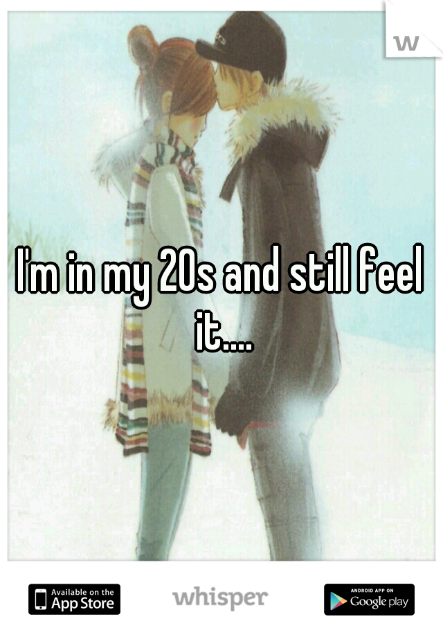 I'm in my 20s and still feel it....