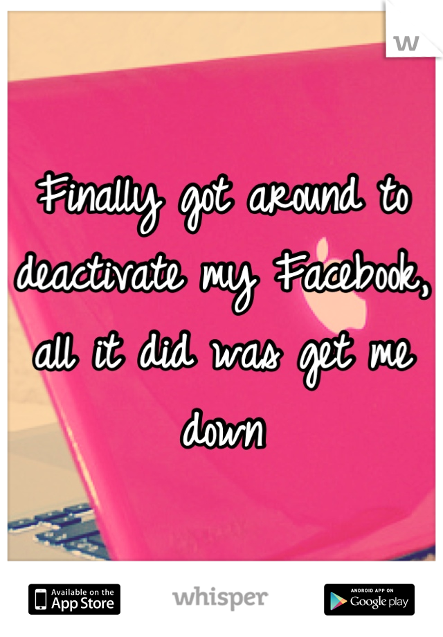 Finally got around to deactivate my Facebook, all it did was get me down