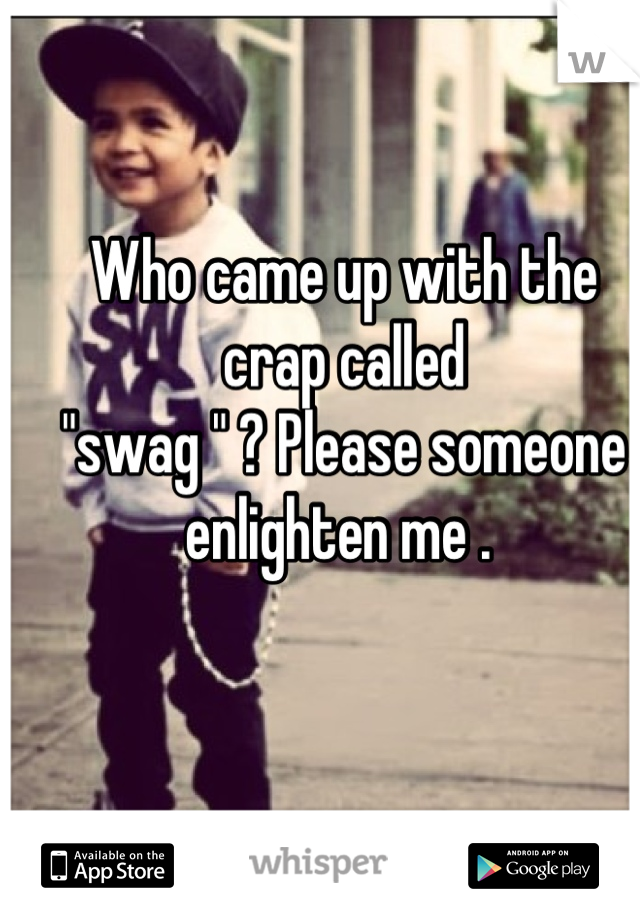 Who came up with the crap called  
"swag " ? Please someone enlighten me . 