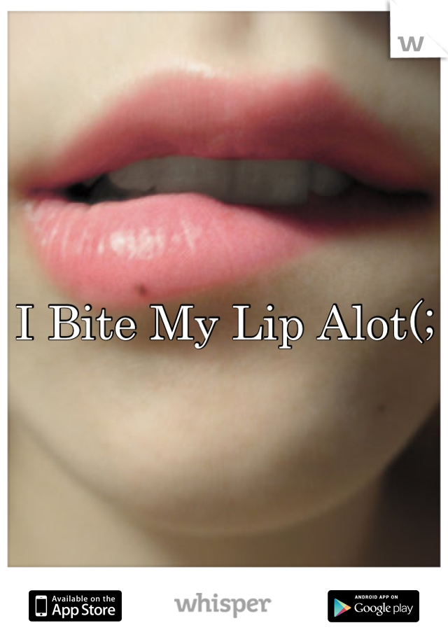 I Bite My Lip Alot(;