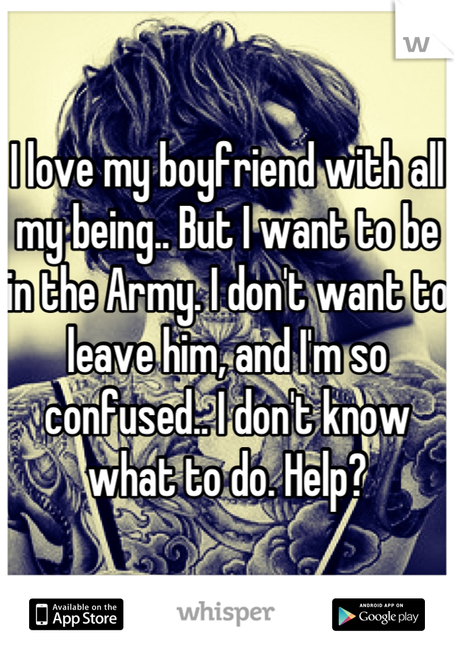 I love my boyfriend with all my being.. But I want to be in the Army. I don't want to leave him, and I'm so confused.. I don't know what to do. Help?