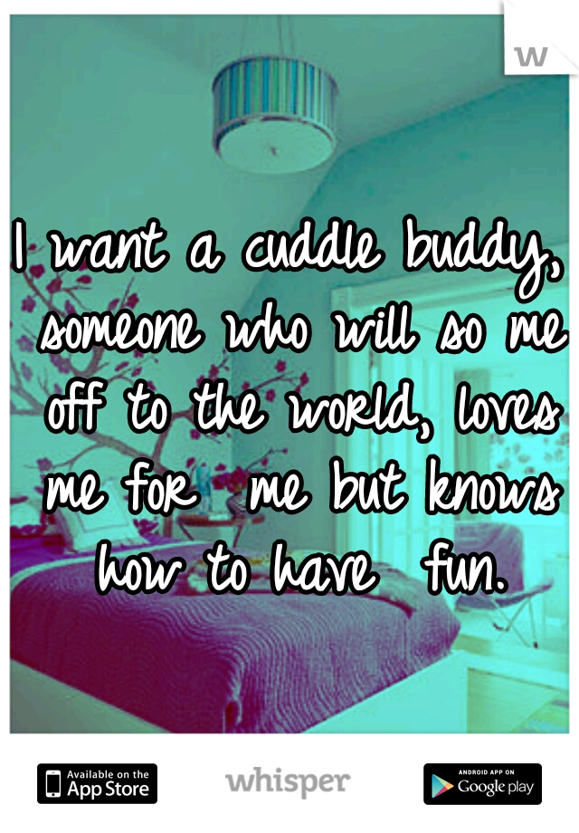 I want a cuddle buddy, someone who will so me off to the world, loves me for  me but knows how to have  fun.