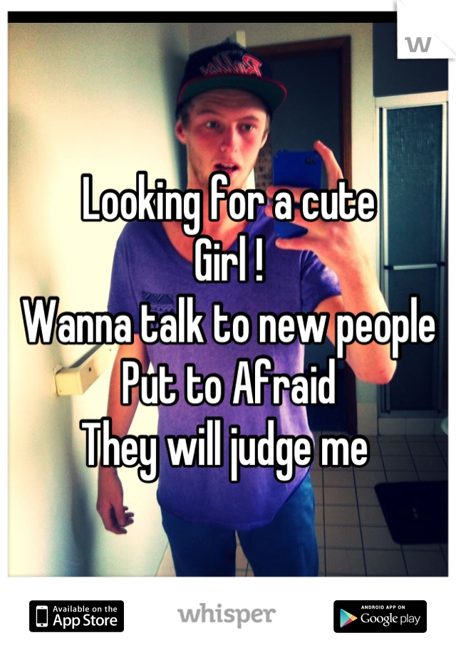 Looking for a cute 
Girl !
Wanna talk to new people
Put to Afraid 
They will judge me 