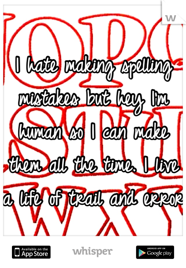 I hate making spelling mistakes but hey I'm human so I can make them all the time. I live a life of trail and error 