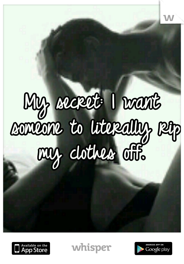 My secret: I want someone to literally rip my clothes off. 