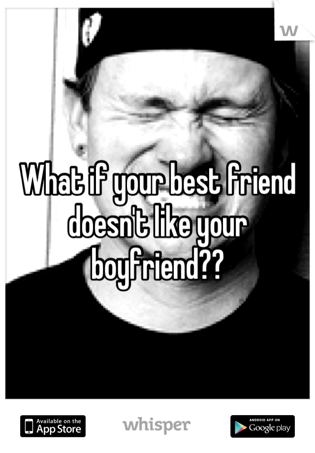 What if your best friend doesn't like your boyfriend??