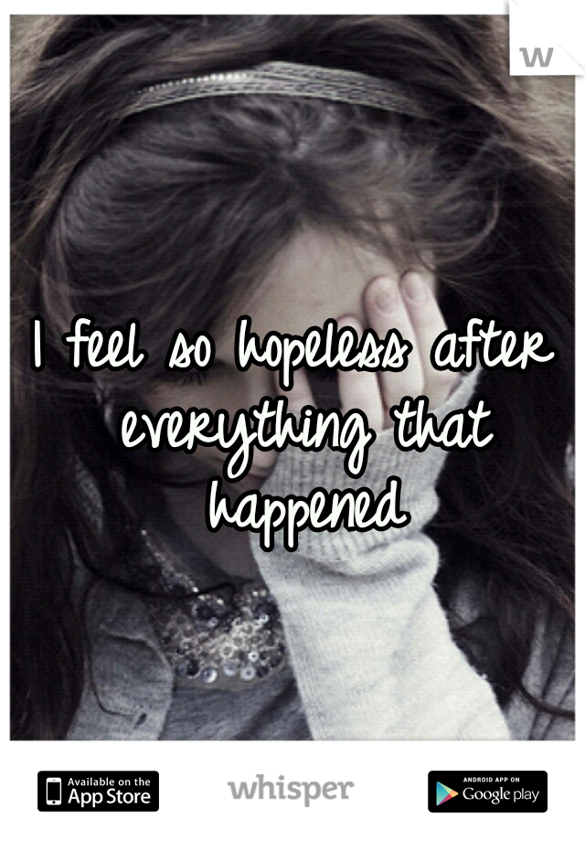 I feel so hopeless after everything that happened