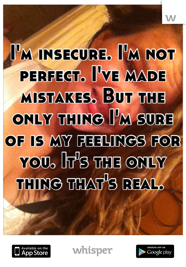 I'm insecure. I'm not perfect. I've made mistakes. But the only thing I'm sure of is my feelings for you. It's the only thing that's real. 