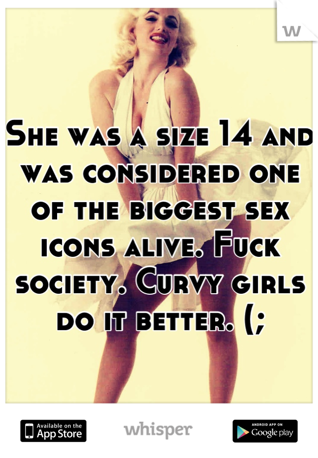 She was a size 14 and was considered one of the biggest sex icons alive. Fuck society. Curvy girls do it better. (;
