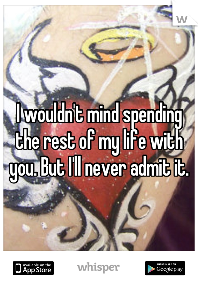I wouldn't mind spending the rest of my life with you. But I'll never admit it.