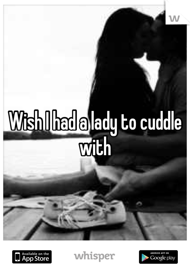 Wish I had a lady to cuddle with