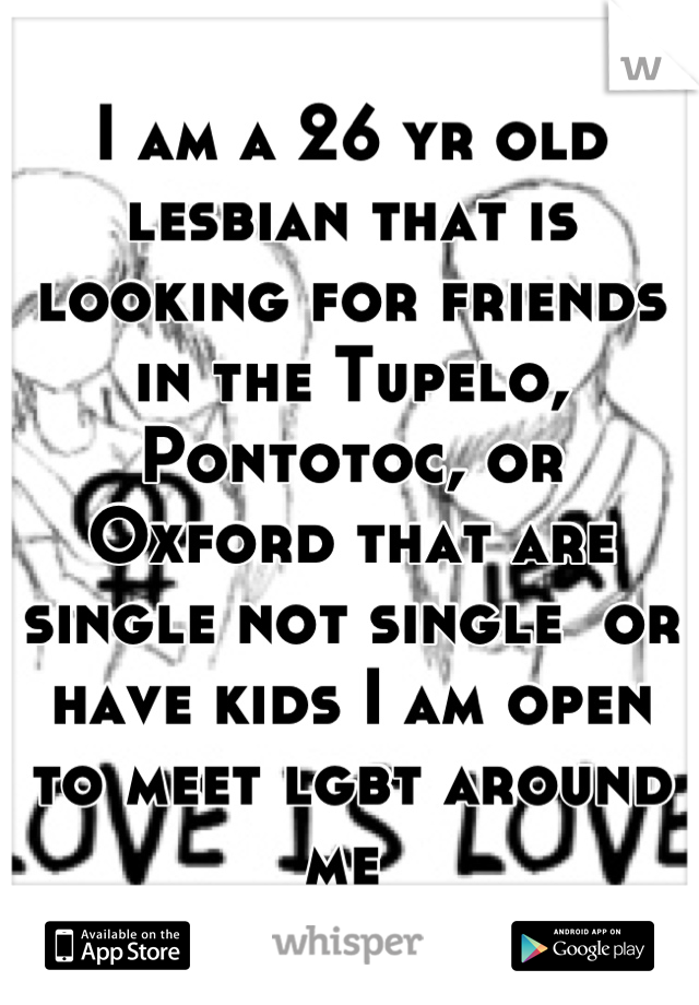 I am a 26 yr old lesbian that is looking for friends in the Tupelo, Pontotoc, or Oxford that are single not single  or have kids I am open to meet lgbt around me 