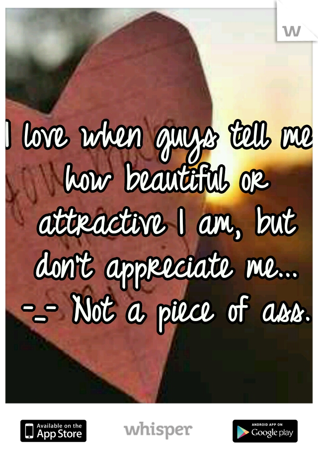 I love when guys tell me how beautiful or attractive I am, but don't appreciate me... -_- Not a piece of ass.