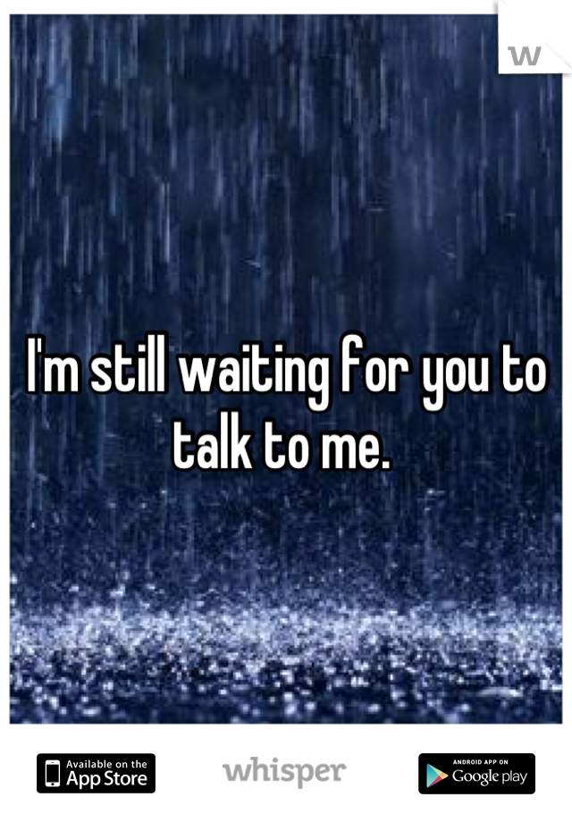 I'm still waiting for you to talk to me. 