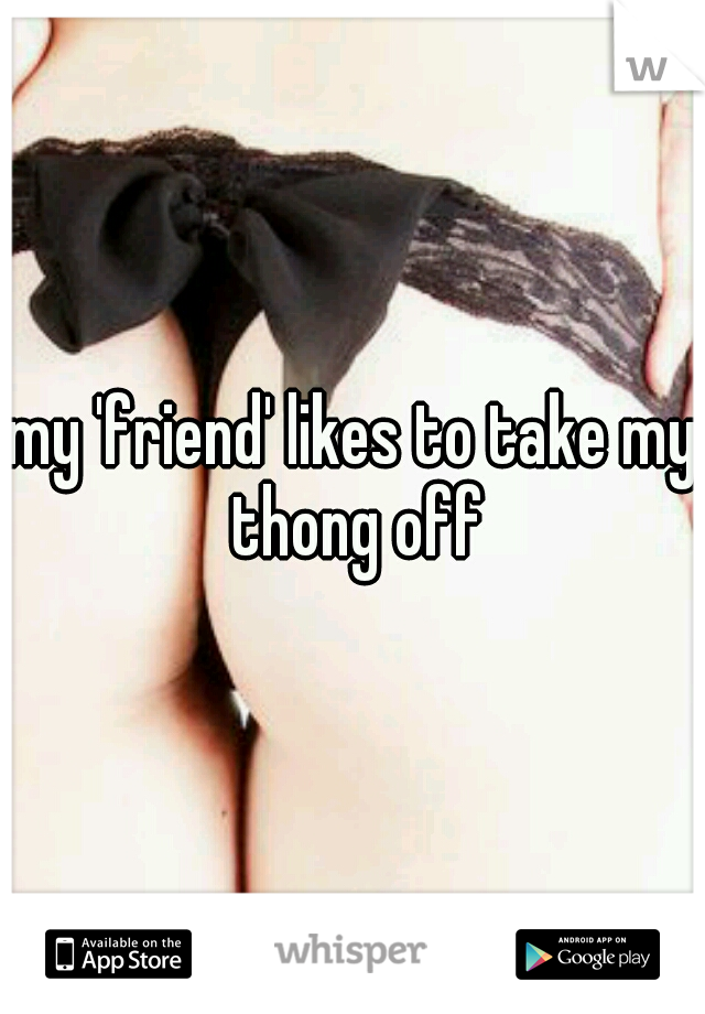 my 'friend' likes to take my thong off