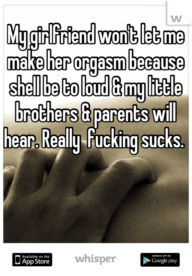 My girlfriend won't let me make her orgasm because shell be to loud & my little brothers & parents will hear. Really  fucking sucks. 