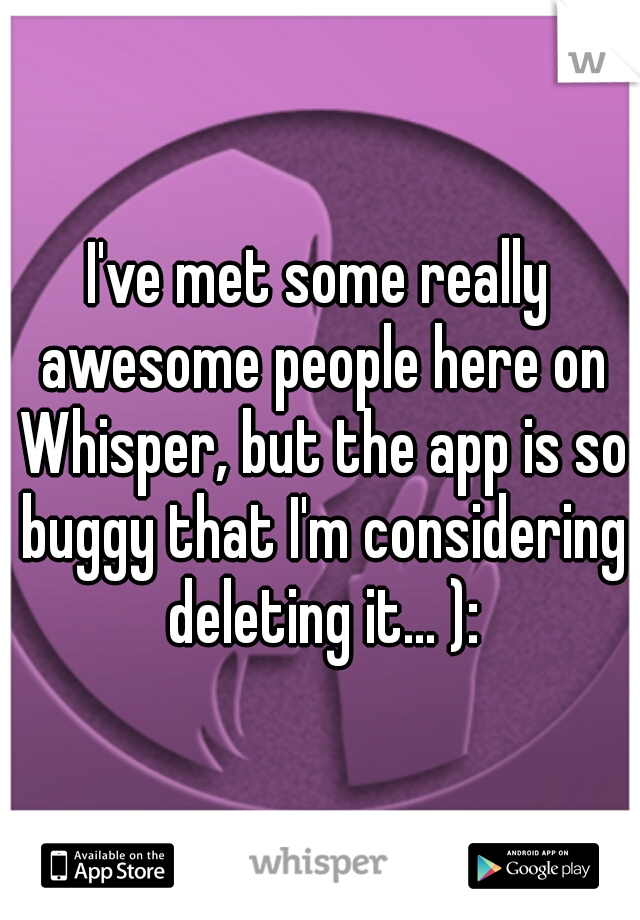 I've met some really awesome people here on Whisper, but the app is so buggy that I'm considering deleting it... ):