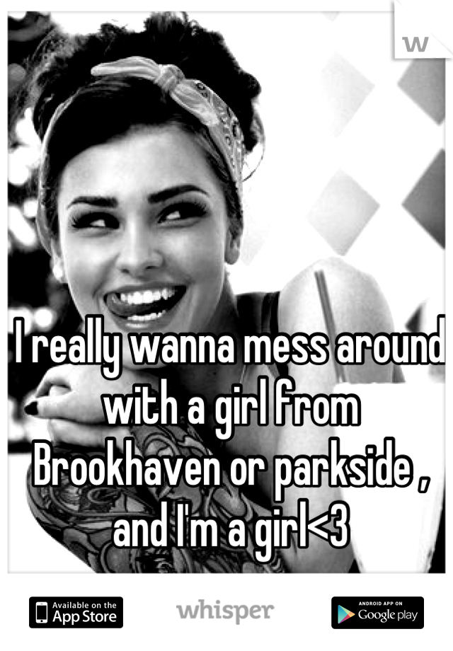 I really wanna mess around with a girl from Brookhaven or parkside , and I'm a girl<3