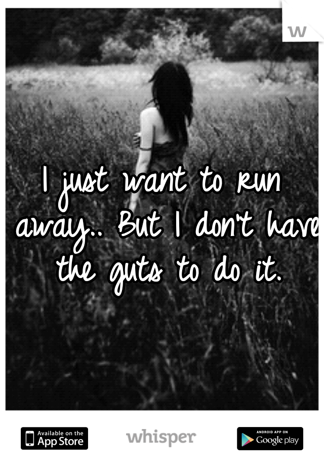 I just want to run away..
But I don't have the guts to do it.