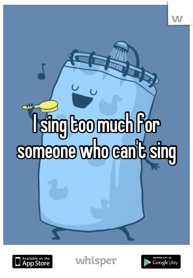 I sing too much for someone who can't sing