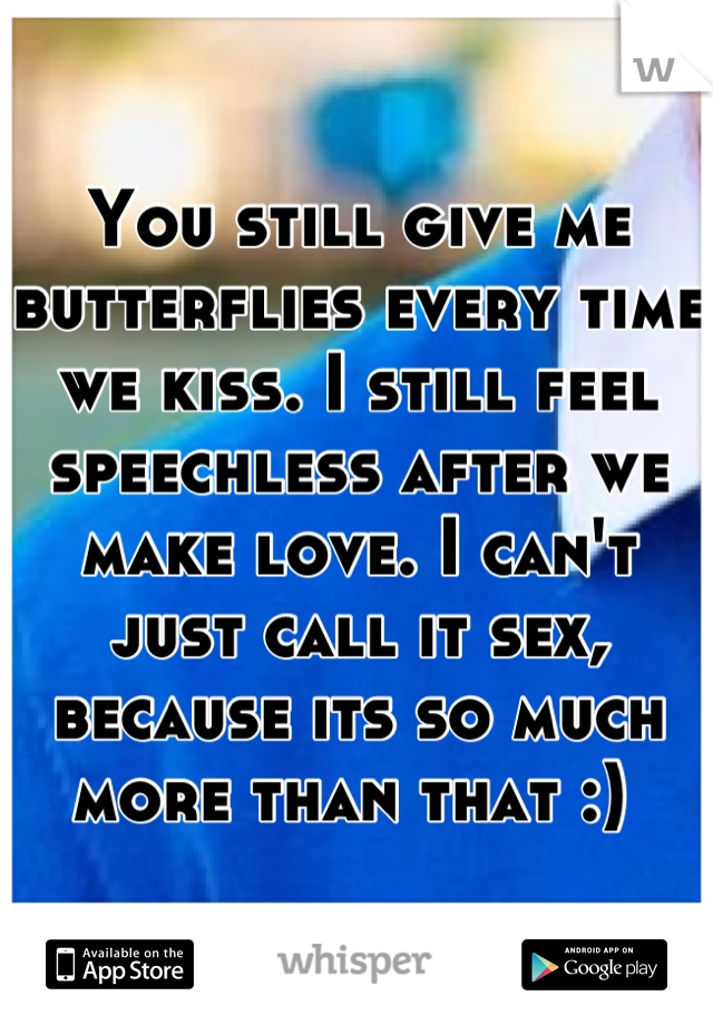 You still give me butterflies every time we kiss. I still feel speechless after we make love. I can't just call it sex, because its so much more than that :) 