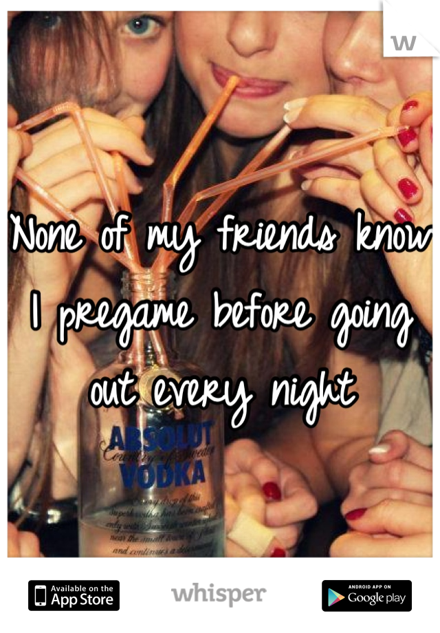 None of my friends know I pregame before going out every night