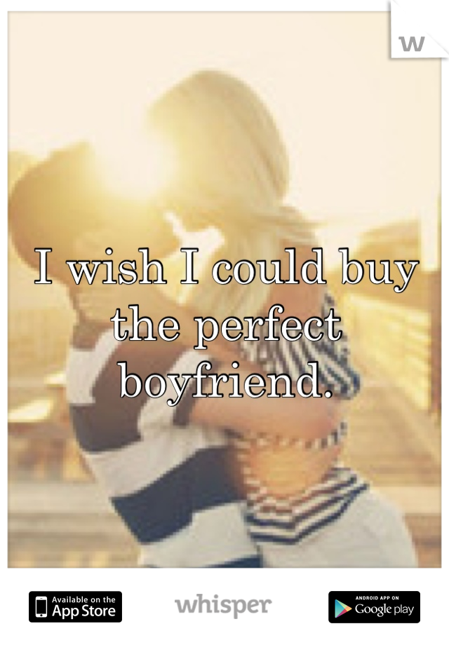 I wish I could buy the perfect boyfriend.