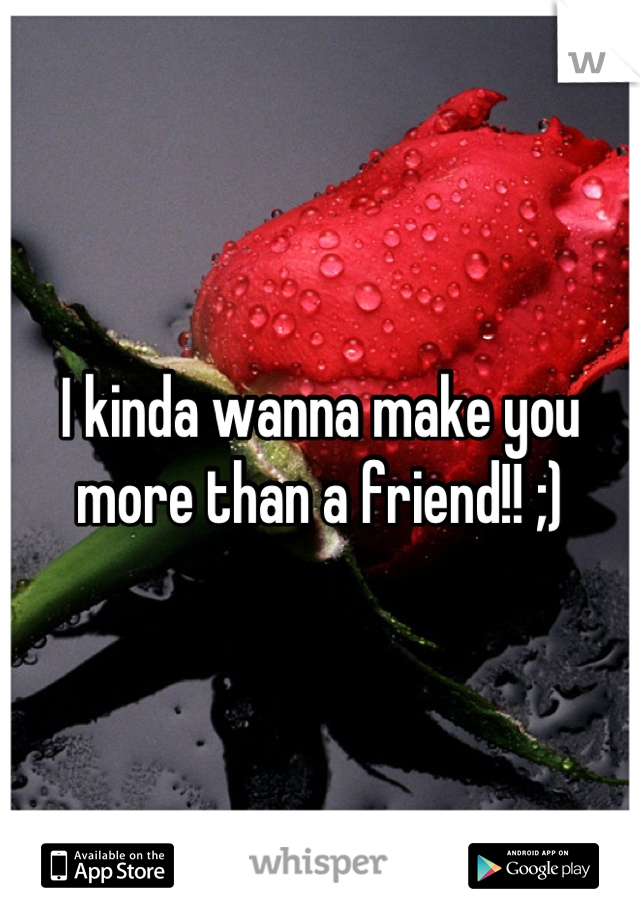I kinda wanna make you more than a friend!! ;)