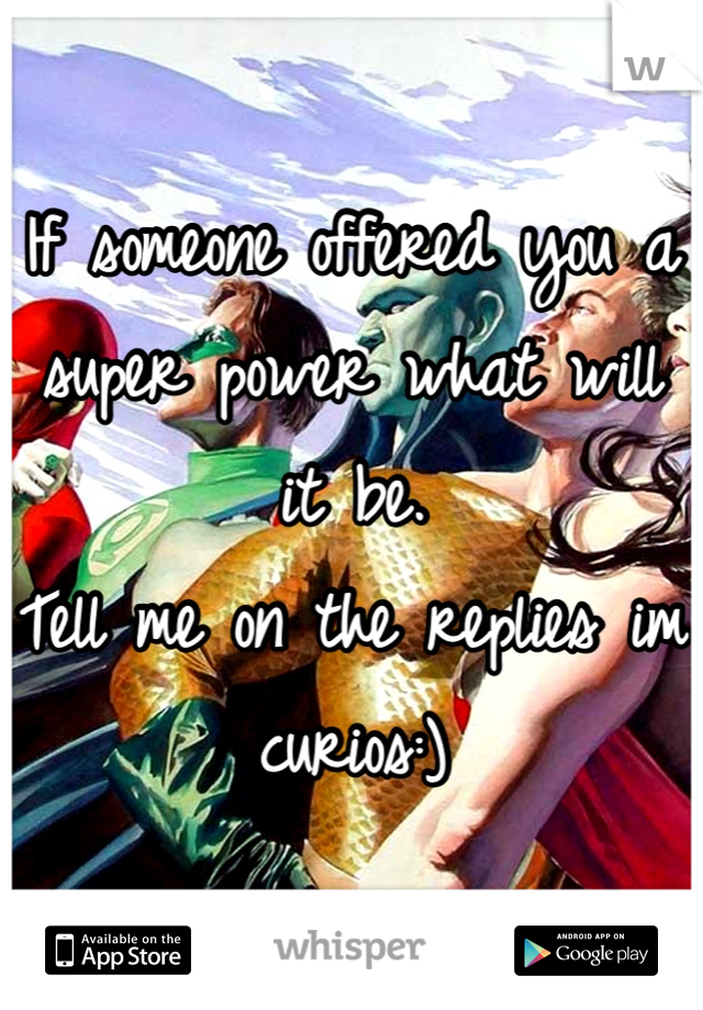 If someone offered you a super power what will it be. 
Tell me on the replies im curios:)