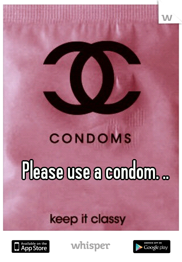 Please use a condom. ..