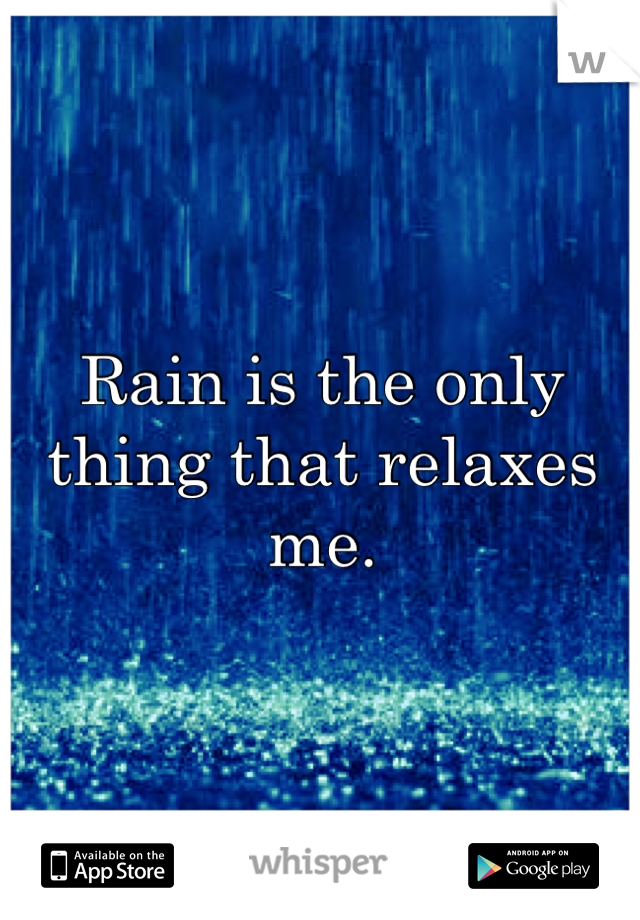 Rain is the only thing that relaxes me.