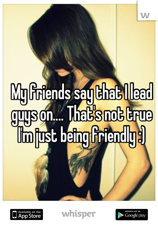 My friends say that I lead guys on.... That's not true I'm just being friendly :)