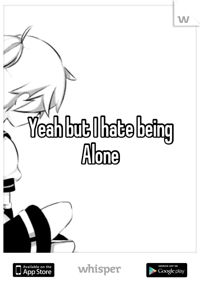 Yeah but I hate being 
Alone
