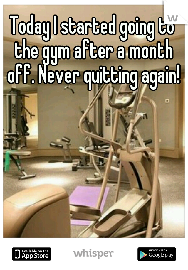 Today I started going to the gym after a month off. Never quitting again!
