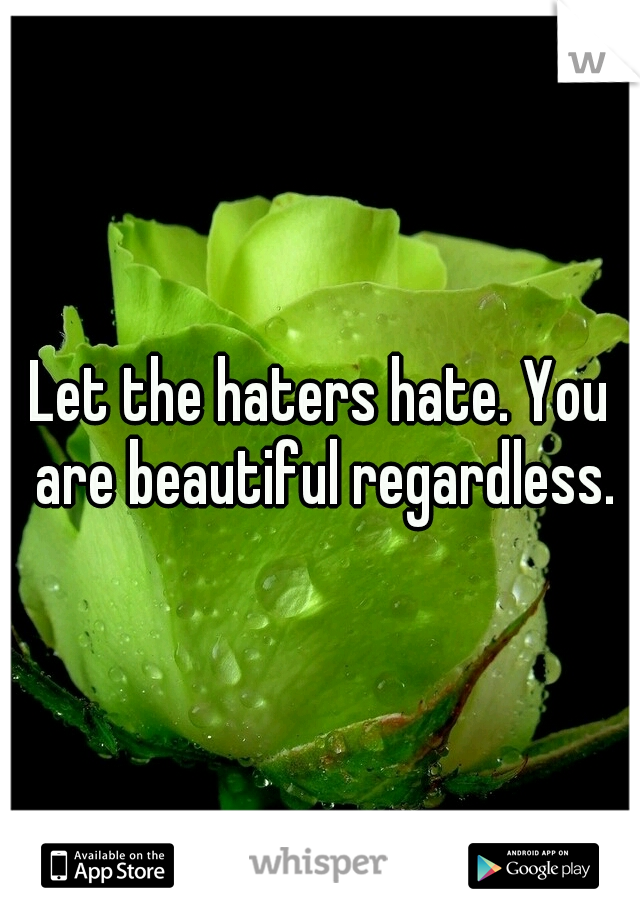 Let the haters hate. You are beautiful regardless.