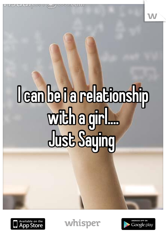I can be i a relationship with a girl....
Just Saying 