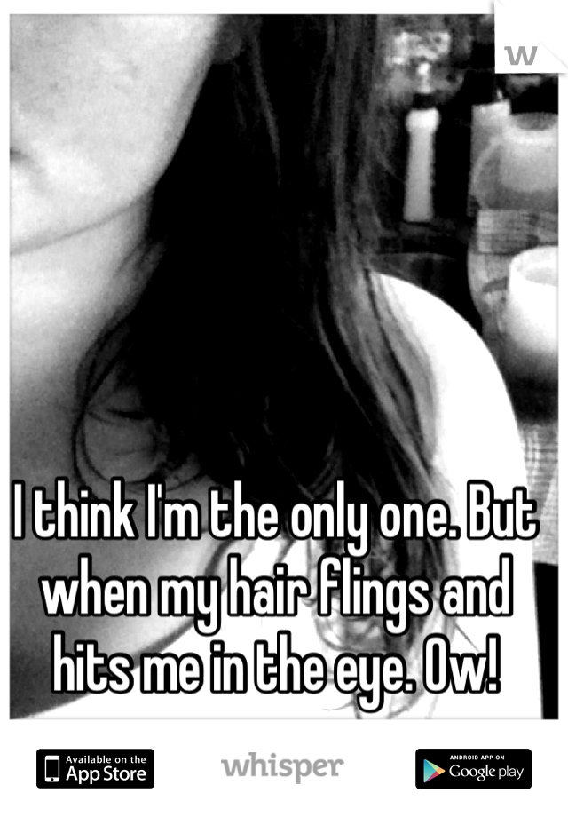 I think I'm the only one. But when my hair flings and hits me in the eye. Ow!
