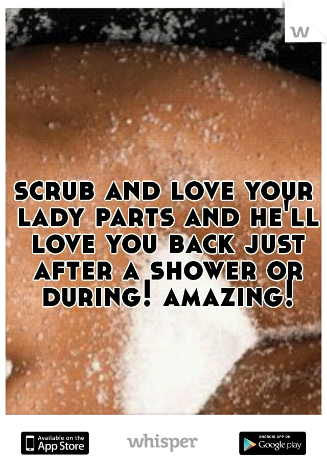 scrub and love your lady parts and he'll love you back just after a shower or during! amazing!