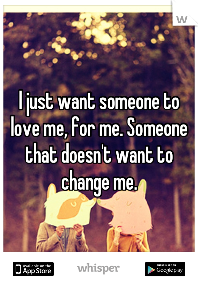 I just want someone to love me, for me. Someone that doesn't want to change me.