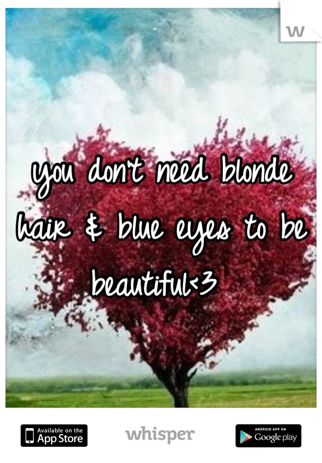 you don't need blonde hair & blue eyes to be beautiful<3 