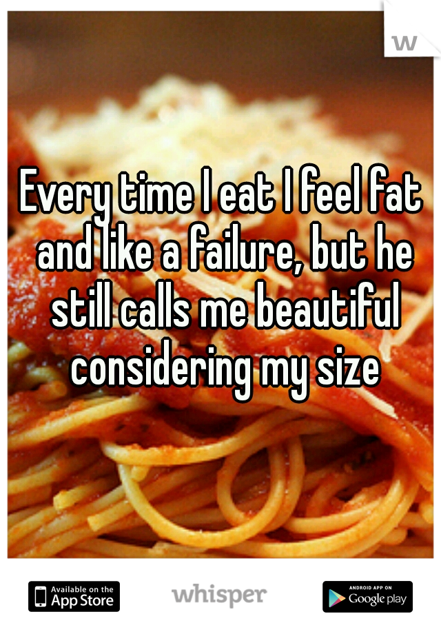 Every time I eat I feel fat and like a failure, but he still calls me beautiful considering my size