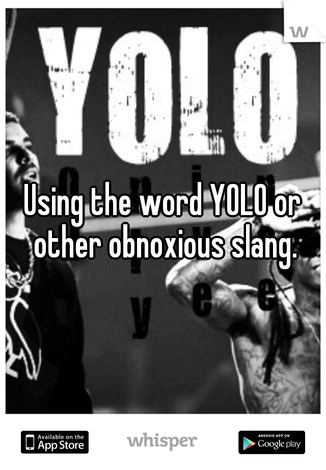 Using the word YOLO or other obnoxious slang.